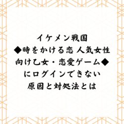 イケメン戦国 時をかける恋 人気女性向け乙女 恋愛ゲームにログインできない原因と対処法とは アプリ不具合まとめ