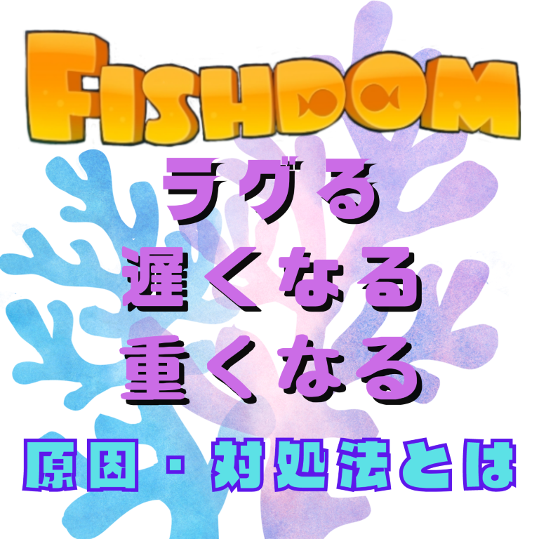 フィッシュダム(Fishdom)がラグる・遅くなる・重くなる原因と対処法とは