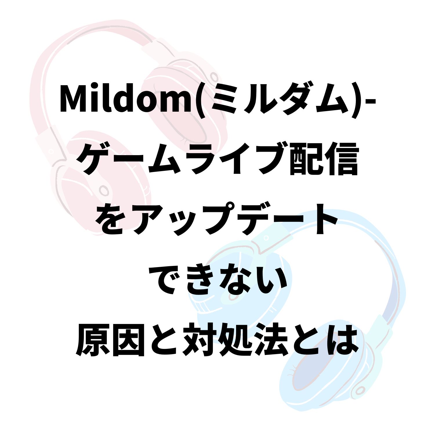Mildom（ミルダム）−ゲームライブ配信がアップデートできない原因と対処法とは #Mildom（ミルダム）−ゲームライブ配信