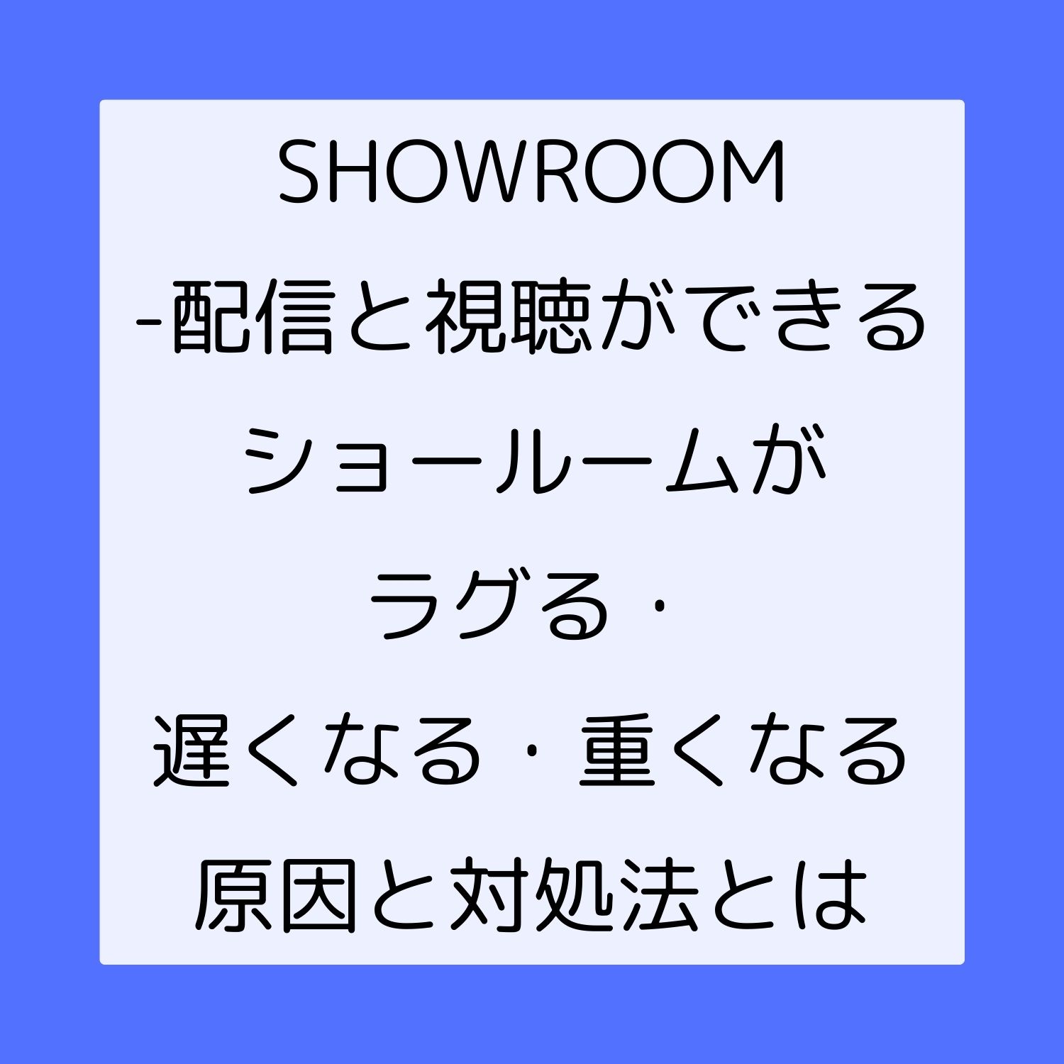 SHOWROOM - 配信と視聴ができるショールームがラグる・遅くなる・重くなる原因と対処法とは #SHOWROOM - 配信と視聴ができるショールーム
